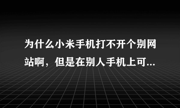 为什么小米手机打不开个别网站啊,但是在别人手机上可以打开?