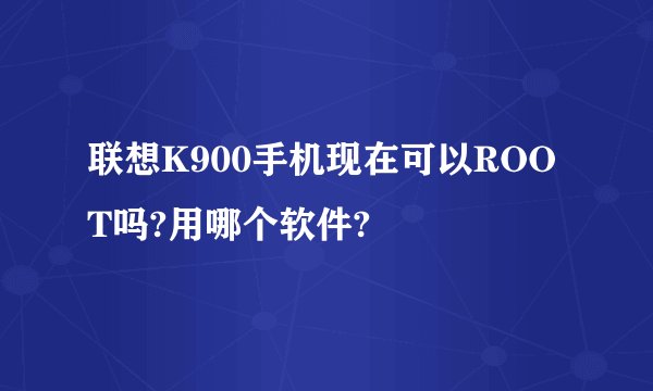 联想K900手机现在可以ROOT吗?用哪个软件?