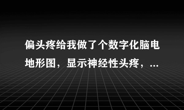 偏头疼给我做了个数字化脑电地形图,显示神经性头疼,...