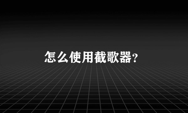 怎么使用截歌器?