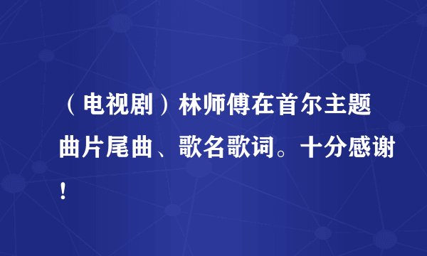 （电视剧）林师傅在首尔主题曲片尾曲、歌名歌词。十分感谢！