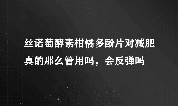 丝诺萄酵素柑橘多酚片对减肥真的那么管用吗，会反弹吗