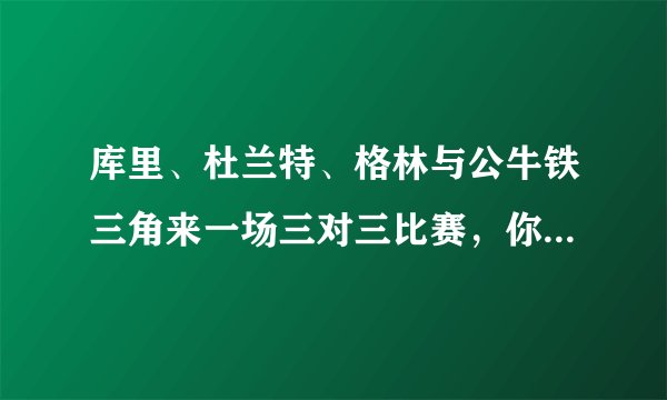库里、杜兰特、格林与公牛铁三角来一场三对三比赛，你认为谁会赢？为什么？