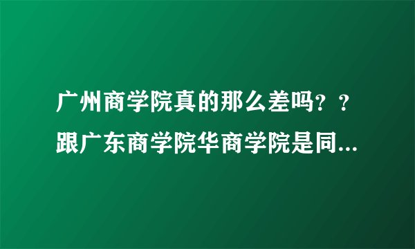 广州商学院真的那么差吗？？跟广东商学院华商学院是同个校区吗？？宿舍怎样呢？？