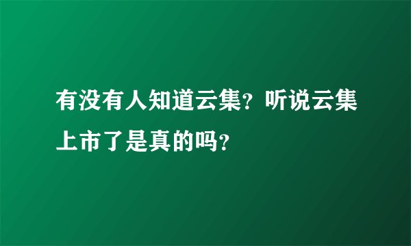 有没有人知道云集?听说云集上市了是真的吗?