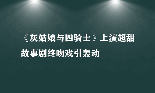 《灰姑娘与四骑士》上演超甜故事剧终吻戏引轰动