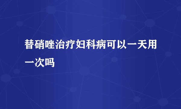 替硝唑治疗妇科病可以一天用一次吗