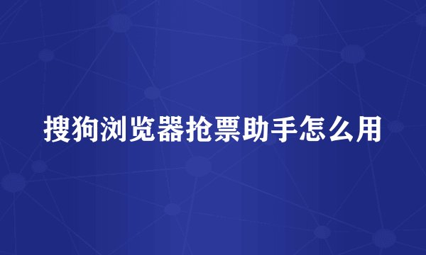 搜狗浏览器抢票助手怎么用