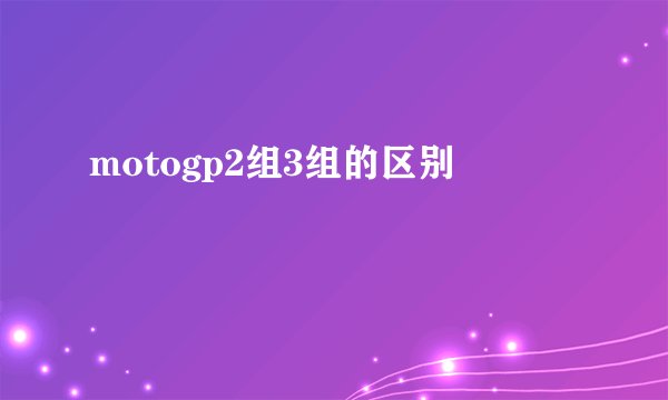motogp2组3组的区别
