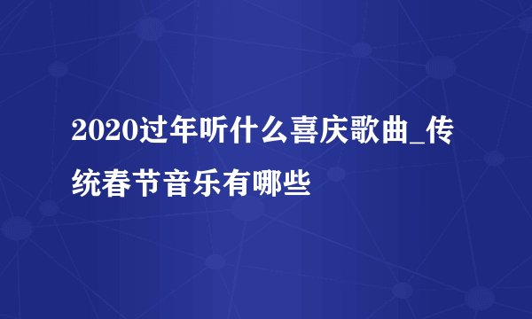 2020过年听什么喜庆歌曲_传统春节音乐有哪些