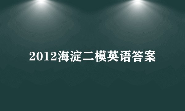 2012海淀二模英语答案