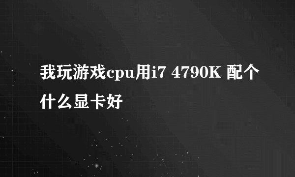 我玩游戏cpu用i7 4790K 配个什么显卡好