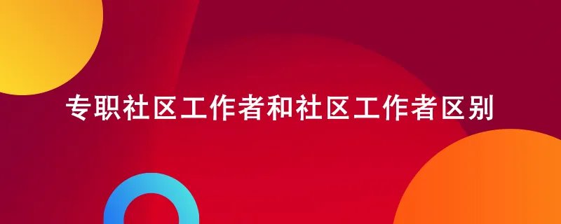 专职社区工作者和社区工作者区别