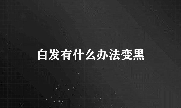 白发有什么办法变黑