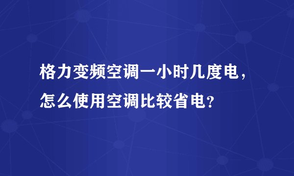 格力变频空调一小时几度电，怎么使用空调比较省电？