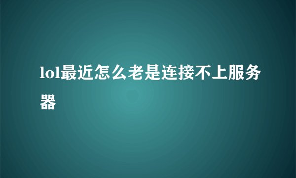lol最近怎么老是连接不上服务器