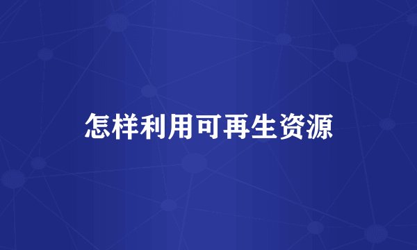 怎样利用可再生资源