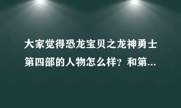 大家觉得恐龙宝贝之龙神勇士第四部的人物怎么样？和第一部，二三部比起来，哪一个人物好看？