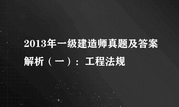 2013年一级建造师真题及答案解析(一):工程法规
