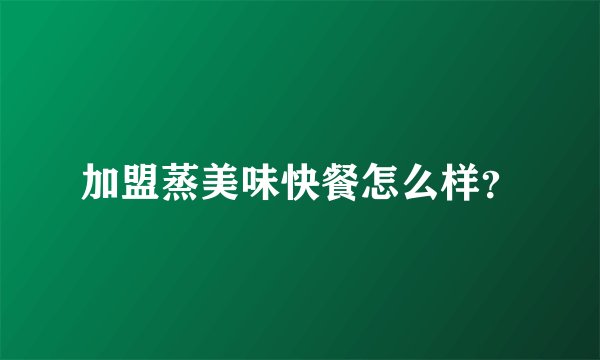 加盟蒸美味快餐怎么样?