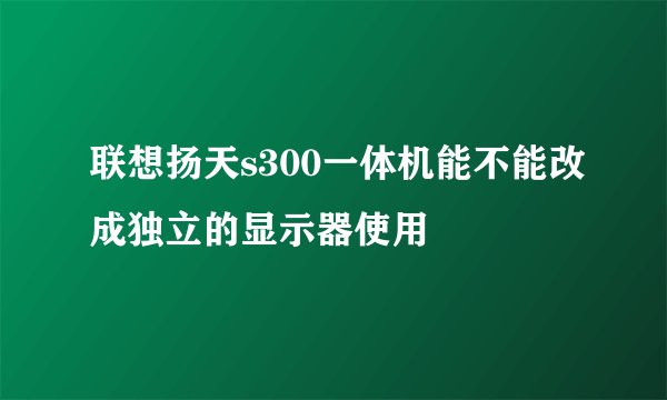联想扬天s300一体机能不能改成独立的显示器使用