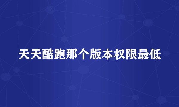 天天酷跑那个版本权限最低