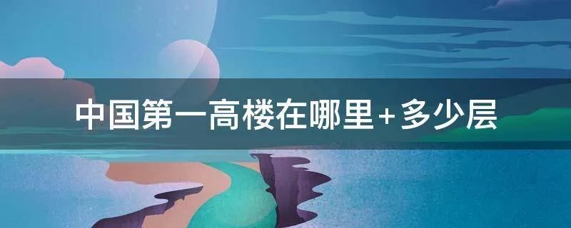 中国第一高楼在哪里 多少层