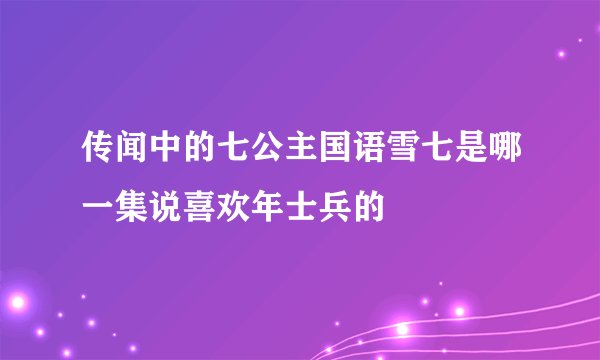 传闻中的七公主国语雪七是哪一集说喜欢年士兵的