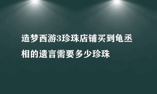 造梦西游3珍珠店铺买到龟丞相的遗言需要多少珍珠
