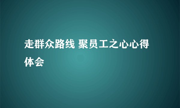 走群众路线 聚员工之心心得体会