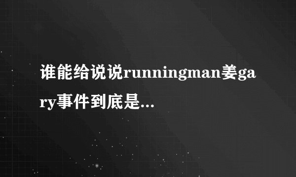 谁能给说说runningman姜gary事件到底是怎么一回事啊？