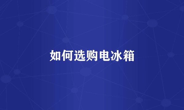 如何选购电冰箱