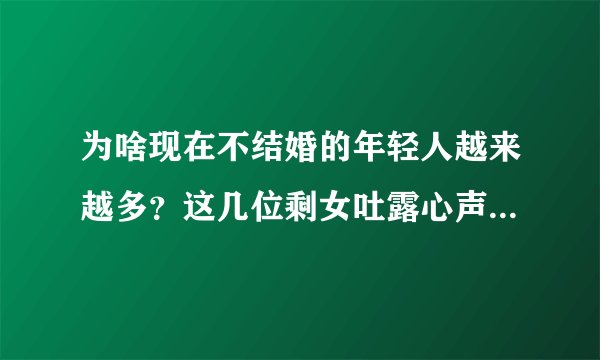 为啥现在不结婚的年轻人越来越多？这几位剩女吐露心声，太现实