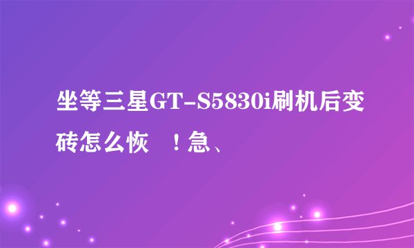 坐等三星GT-S5830i刷机后变砖怎么恢復! 急、