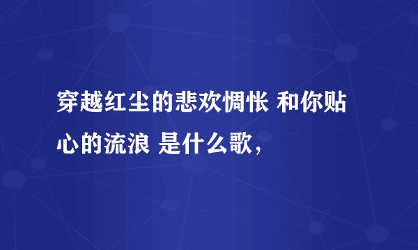 穿越红尘的悲欢惆怅 和你贴心的流浪 是什么歌，