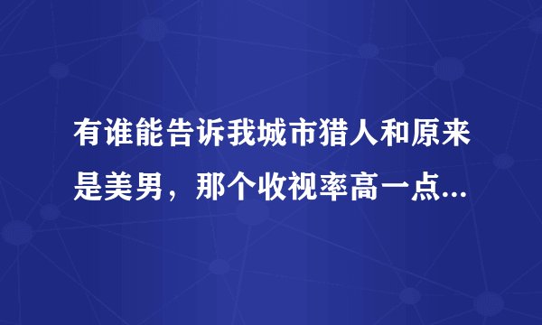 有谁能告诉我城市猎人和原来是美男,那个收视率高一点?那个人气高?