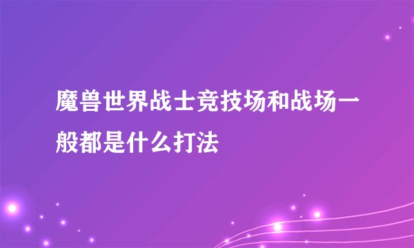 魔兽世界战士竞技场和战场一般都是什么打法