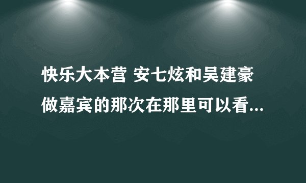 快乐大本营 安七炫和吴建豪做嘉宾的那次在那里可以看？？？？