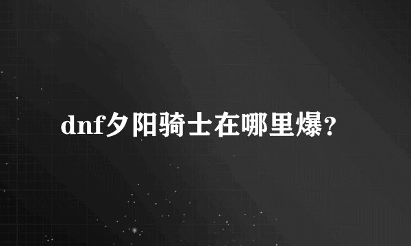dnf夕阳骑士在哪里爆？