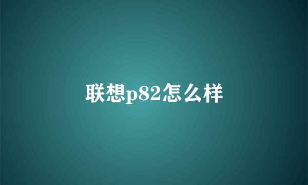联想p82怎么样