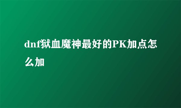dnf狱血魔神最好的PK加点怎么加