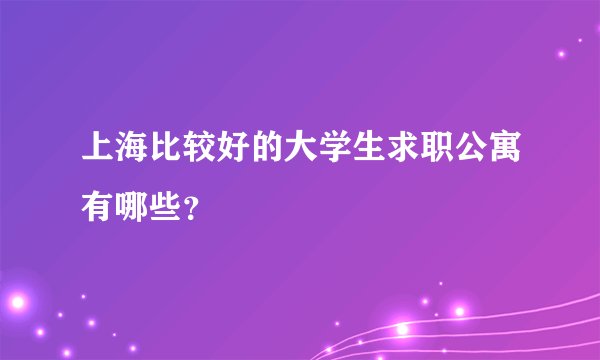 上海比较好的大学生求职公寓有哪些？