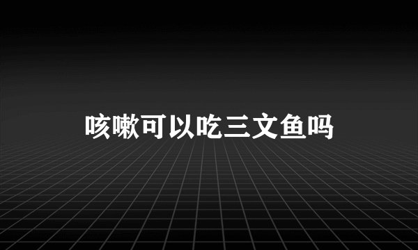 咳嗽可以吃三文鱼吗