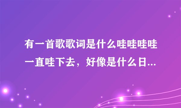 有一首歌歌词是什么哇哇哇哇一直哇下去，好像是什么日和的。谁能告诉我？