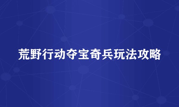 荒野行动夺宝奇兵玩法攻略