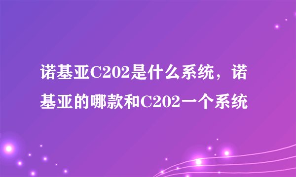 诺基亚C202是什么系统，诺基亚的哪款和C202一个系统
