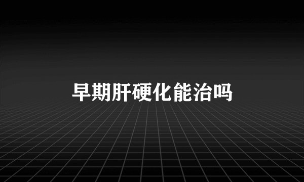 早期肝硬化能治吗