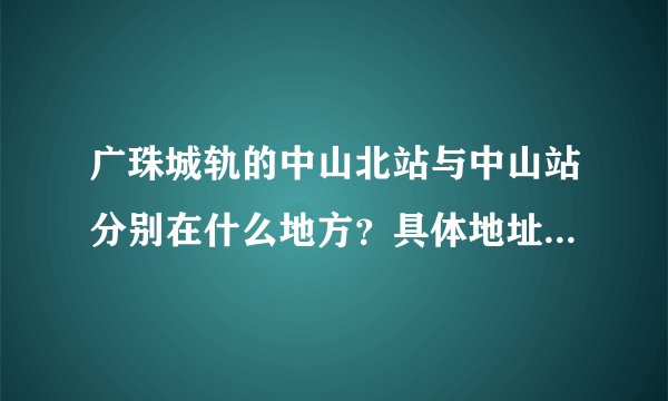 广珠城轨的中山北站与中山站分别在什么地方？具体地址是什么？哪个站离市区比较近？