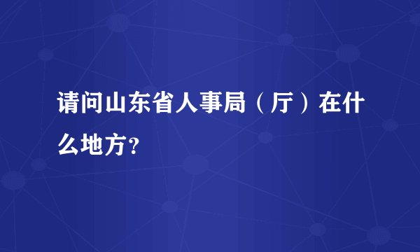 请问山东省人事局（厅）在什么地方？