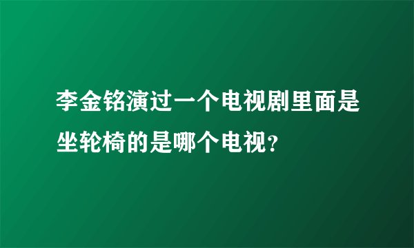 李金铭演过一个电视剧里面是坐轮椅的是哪个电视？